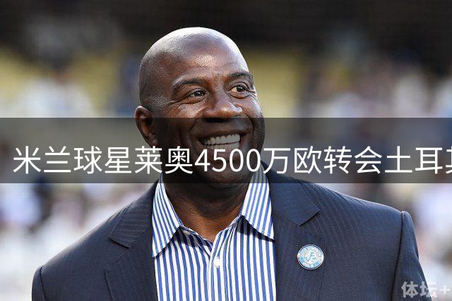 米兰球星莱奥4500万欧转会土耳其豪门加拉塔萨雷